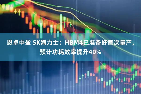 恩卓中盈 SK海力士：HBM4已准备好首次量产，预计功耗效率提升40%