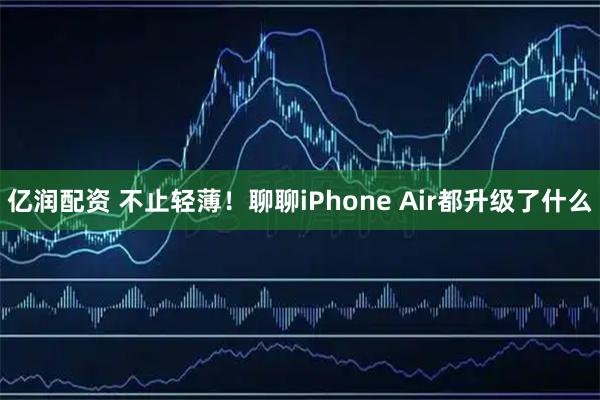 亿润配资 不止轻薄！聊聊iPhone Air都升级了什么