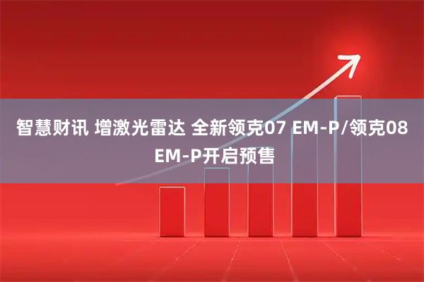 智慧财讯 增激光雷达 全新领克07 EM-P/领克08 EM-P开启预售