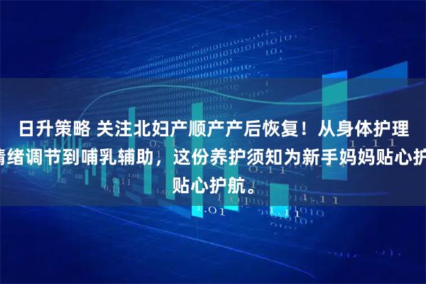 日升策略 关注北妇产顺产产后恢复！从身体护理、情绪调节到哺乳辅助，这份养护须知为新手妈妈贴心护航。