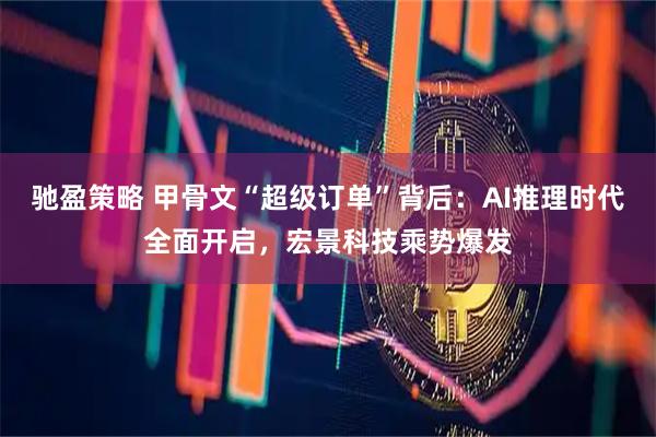 驰盈策略 甲骨文“超级订单”背后：AI推理时代全面开启，宏景科技乘势爆发