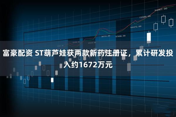 富豪配资 ST葫芦娃获两款新药注册证，累计研发投入约1672万元