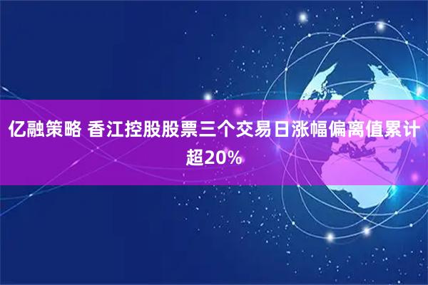 亿融策略 香江控股股票三个交易日涨幅偏离值累计超20%