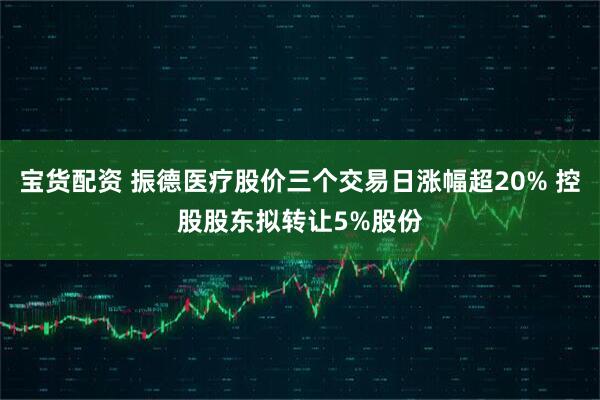 宝货配资 振德医疗股价三个交易日涨幅超20% 控股股东拟转让5%股份