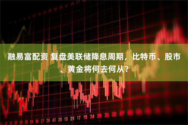 融易富配资 复盘美联储降息周期，比特币、股市、黄金将何去何从？