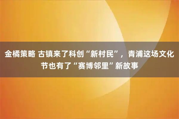 金橘策略 古镇来了科创“新村民”，青浦这场文化节也有了“赛博邻里”新故事