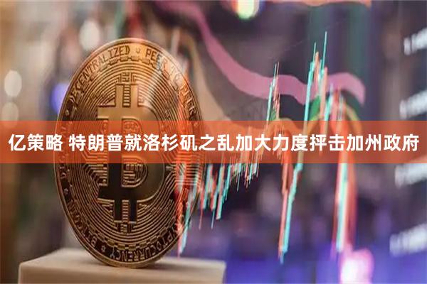 亿策略 特朗普就洛杉矶之乱加大力度抨击加州政府