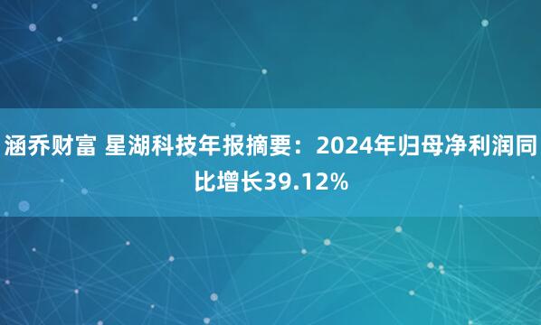 涵乔财富 星湖科技年报摘要：2024年归母净利润同比增长39.12%