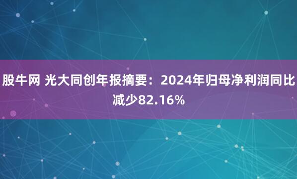 股牛网 光大同创年报摘要：2024年归母净利润同比减少82.16%