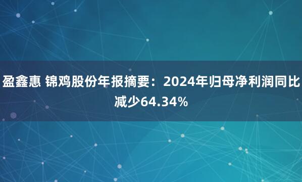 盈鑫惠 锦鸡股份年报摘要：2024年归母净利润同比减少64.34%