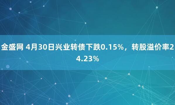 金盛网 4月30日兴业转债下跌0.15%，转股溢价率24.23%