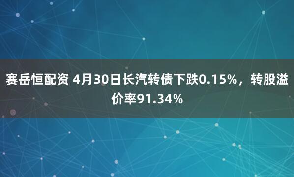 赛岳恒配资 4月30日长汽转债下跌0.15%，转股溢价率91.34%