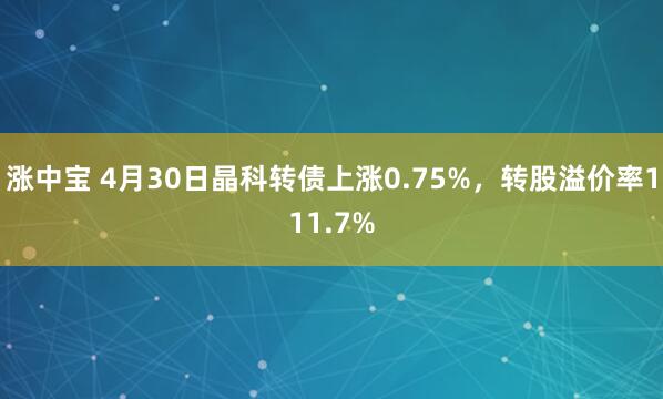 涨中宝 4月30日晶科转债上涨0.75%,转股溢价率111.7%