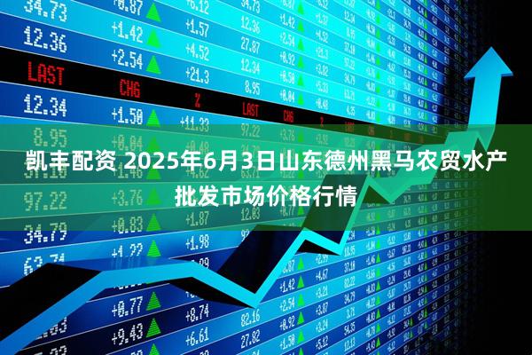 凯丰配资 2025年6月3日山东德州黑马农贸水产批发市场价格行情