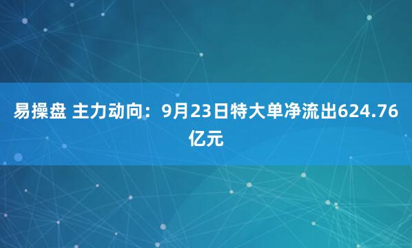 易操盘 主力动向：9月23日特大单净流出624.76亿元