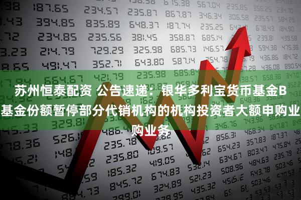 苏州恒泰配资 公告速递：银华多利宝货币基金B类基金份额暂停部分代销机构的机构投资者大额申购业务