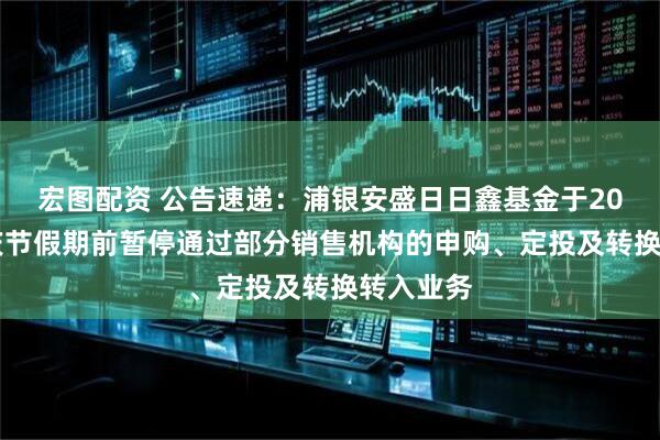 宏图配资 公告速递：浦银安盛日日鑫基金于2025年国庆节假期前暂停通过部分销售机构的申购、定投及转换转入业务