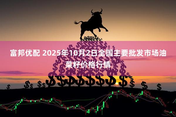 富邦优配 2025年10月2日全国主要批发市场油菜籽价格行情