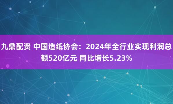 九鼎配资 中国造纸协会：2024年全行业实现利润总额520亿元 同比增长5.23%