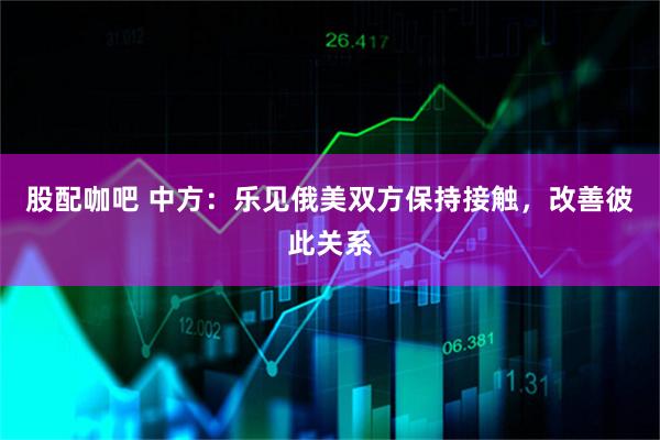股配咖吧 中方：乐见俄美双方保持接触，改善彼此关系