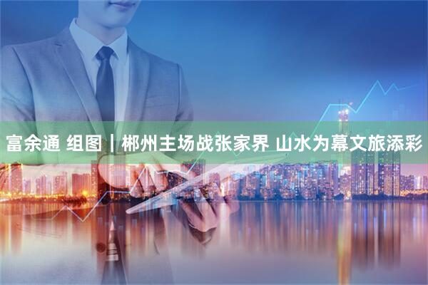 富余通 组图｜郴州主场战张家界 山水为幕文旅添彩