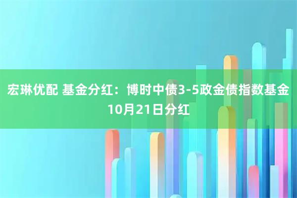 宏琳优配 基金分红：博时中债3-5政金债指数基金10月21日分红