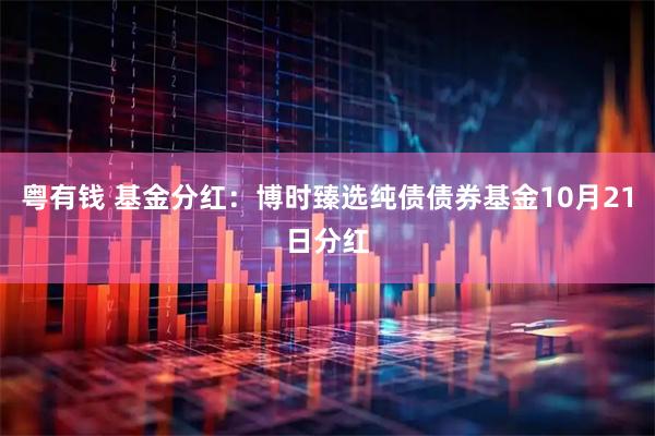 粤有钱 基金分红：博时臻选纯债债券基金10月21日分红