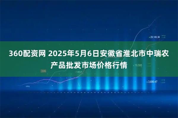 360配资网 2025年5月6日安徽省淮北市中瑞农产品批发市场价格行情