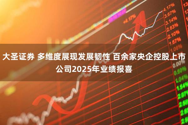 大圣证券 多维度展现发展韧性 百余家央企控股上市公司2025年业绩报喜