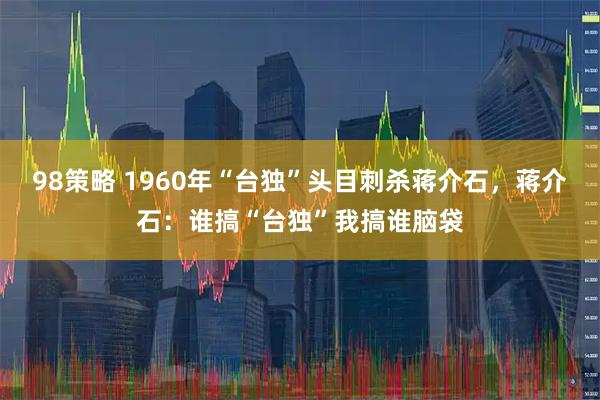 98策略 1960年“台独”头目刺杀蒋介石，蒋介石：谁搞“台独”我搞谁脑袋
