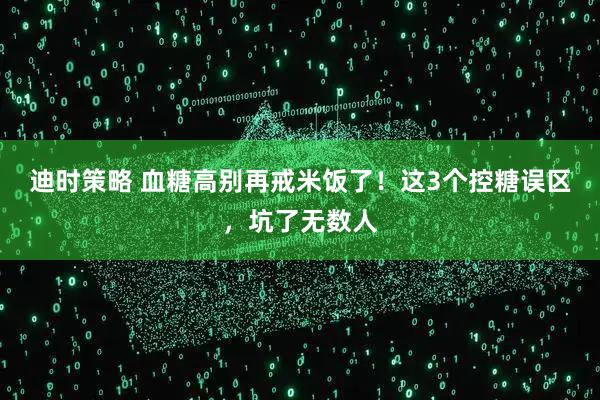 迪时策略 血糖高别再戒米饭了！这3个控糖误区，坑了无数人