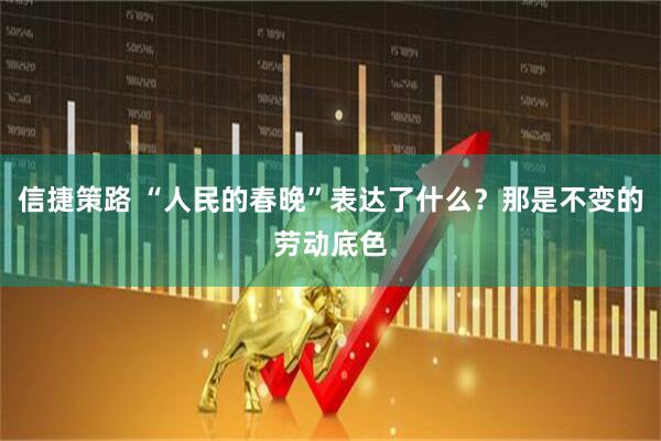 信捷策路 “人民的春晚”表达了什么？那是不变的劳动底色