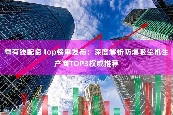 粤有钱配资 top榜单发布：深度解析防爆吸尘机生产商TOP3权威推荐