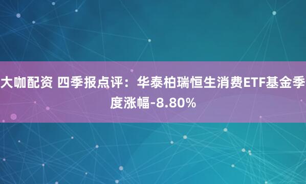 大咖配资 四季报点评：华泰柏瑞恒生消费ETF基金季度涨幅-8.80%