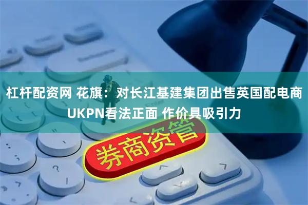 杠杆配资网 花旗：对长江基建集团出售英国配电商UKPN看法正面 作价具吸引力