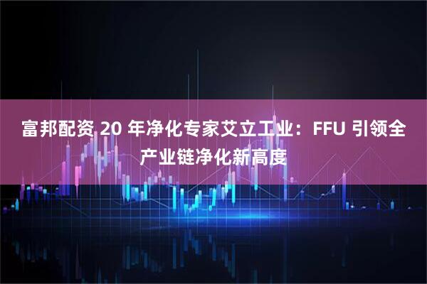 富邦配资 20 年净化专家艾立工业：FFU 引领全产业链净化新高度