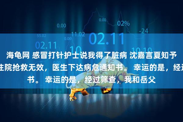 海龟网 感冒打针护士说我得了脏病 沈嘉言夏知予 岳父急性肝衰竭住院抢救无效，医生下达病危通知书。 幸运的是，经过筛查，我和岳父