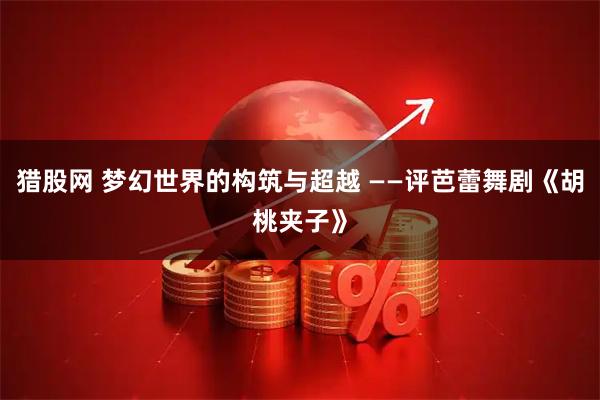 猎股网 梦幻世界的构筑与超越 ——评芭蕾舞剧《胡桃夹子》