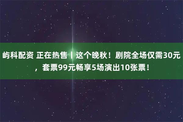 屿科配资 正在热售丨这个晚秋！剧院全场仅需30元，套票99元畅享5场演出10张票！