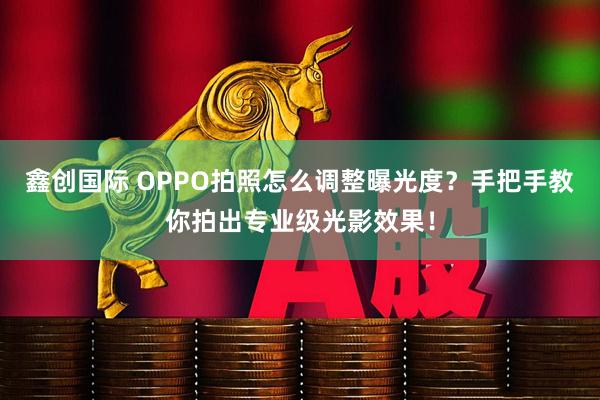 鑫创国际 OPPO拍照怎么调整曝光度？手把手教你拍出专业级光影效果！