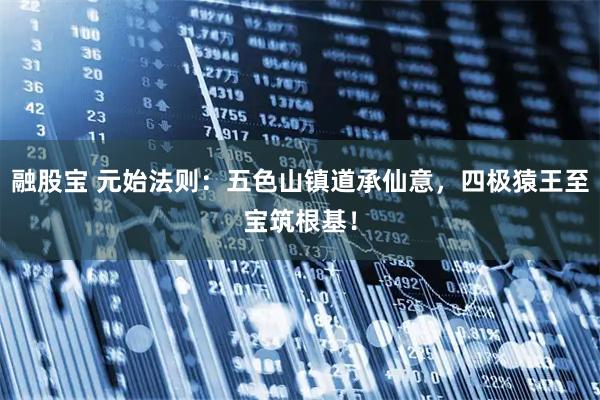 融股宝 元始法则：五色山镇道承仙意，四极猿王至宝筑根基！