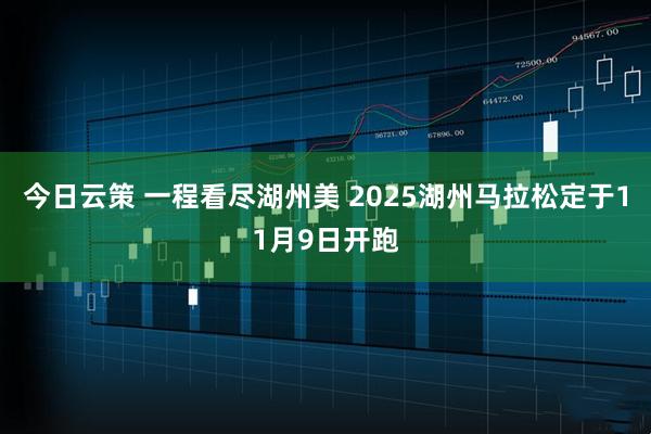 今日云策 一程看尽湖州美 2025湖州马拉松定于11月9日开跑