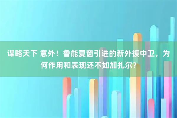 谋略天下 意外！鲁能夏窗引进的新外援中卫，为何作用和表现还不如加扎尔？