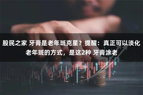 股民之家 牙膏是老年斑克星？提醒：真正可以淡化老年斑的方式，是这2种 牙膏涂老