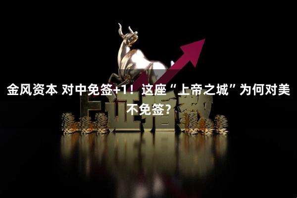金风资本 对中免签+1！这座“上帝之城”为何对美不免签？