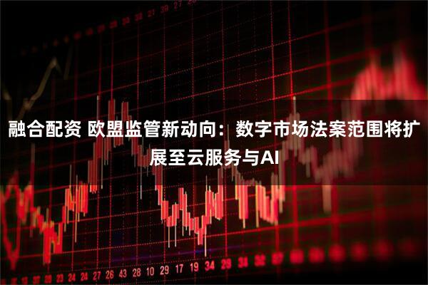 融合配资 欧盟监管新动向：数字市场法案范围将扩展至云服务与AI