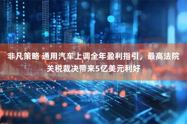 非凡策略 通用汽车上调全年盈利指引，最高法院关税裁决带来5亿美元利好