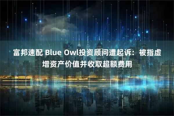 富邦速配 Blue Owl投资顾问遭起诉：被指虚增资产价值并收取超额费用