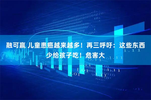 融可赢 儿童患癌越来越多！再三呼吁：这些东西少给孩子吃！危害大