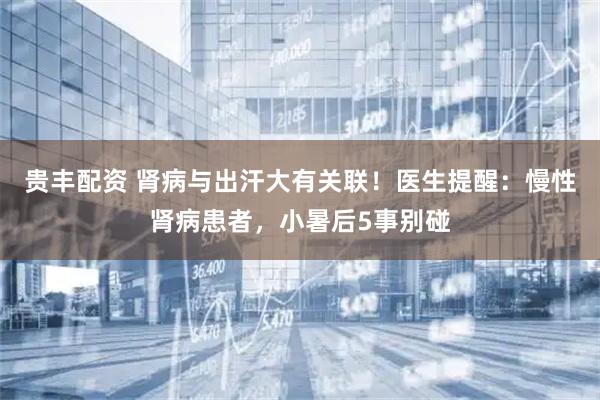 贵丰配资 肾病与出汗大有关联！医生提醒：慢性肾病患者，小暑后5事别碰